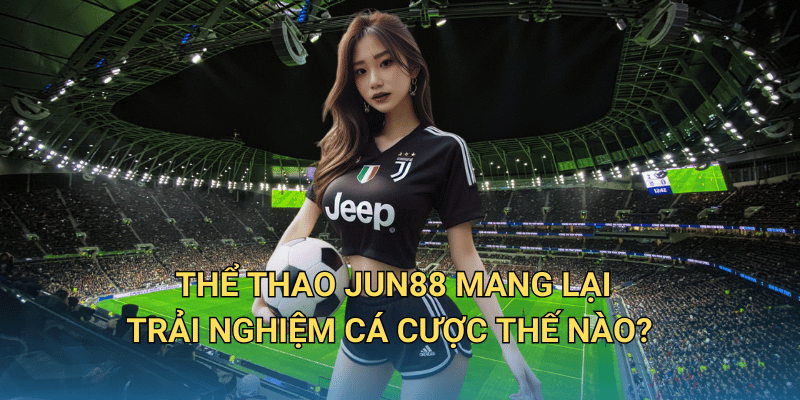 Cá cược thể thao tại Jun88 có hợp pháp và minh bạch không? Thể thao Jun88 mang lại trải nghiệm cá cược thế nào?